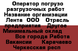 Оператор погрузо-разгрузочных работ › Название организации ­ Лента, ООО › Отрасль предприятия ­ Другое › Минимальный оклад ­ 29 000 - Все города Работа » Вакансии   . Карачаево-Черкесская респ.